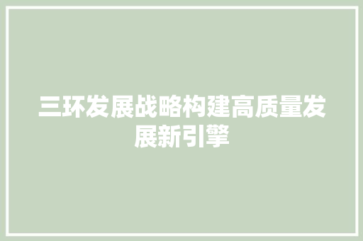 三环发展战略构建高质量发展新引擎