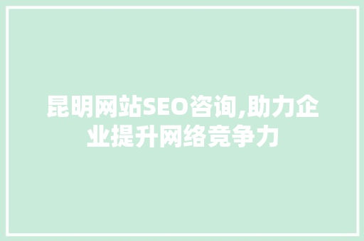昆明网站SEO咨询,助力企业提升网络竞争力