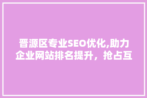 晋源区专业SEO优化,助力企业网站排名提升，抢占互联网市场先机