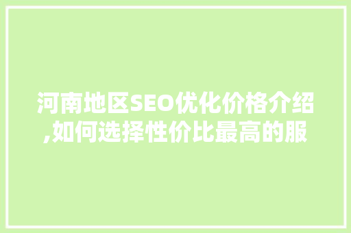 河南地区SEO优化价格介绍,如何选择性价比最高的服务