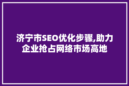 济宁市SEO优化步骤,助力企业抢占网络市场高地