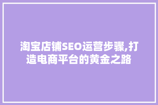 淘宝店铺SEO运营步骤,打造电商平台的黄金之路
