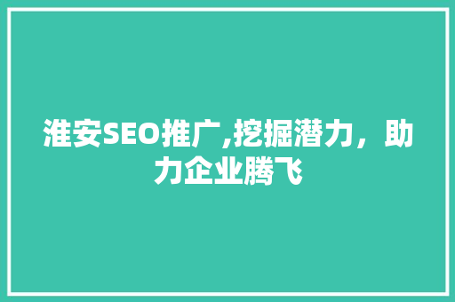 淮安SEO推广,挖掘潜力，助力企业腾飞