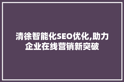清徐智能化SEO优化,助力企业在线营销新突破