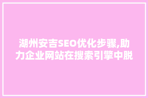 湖州安吉SEO优化步骤,助力企业网站在搜索引擎中脱颖而出