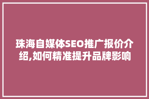 珠海自媒体SEO推广报价介绍,如何精准提升品牌影响力