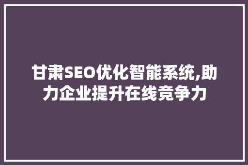 甘肃SEO优化智能系统,助力企业提升在线竞争力