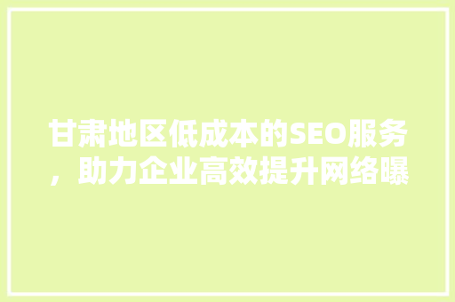 甘肃地区低成本的SEO服务，助力企业高效提升网络曝光率