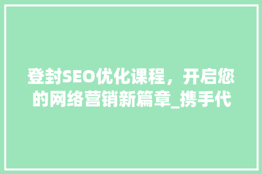 登封SEO优化课程，开启您的网络营销新篇章_携手代理，共创辉煌！