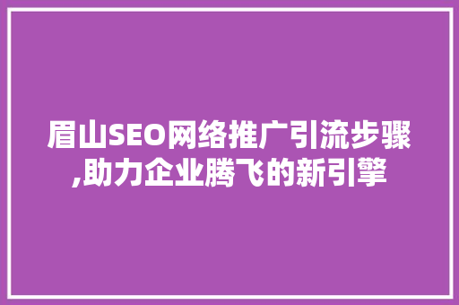 眉山SEO网络推广引流步骤,助力企业腾飞的新引擎