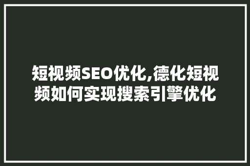 短视频SEO优化,德化短视频如何实现搜索引擎优化