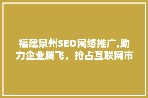 福建泉州SEO网络推广,助力企业腾飞，抢占互联网市场制高点