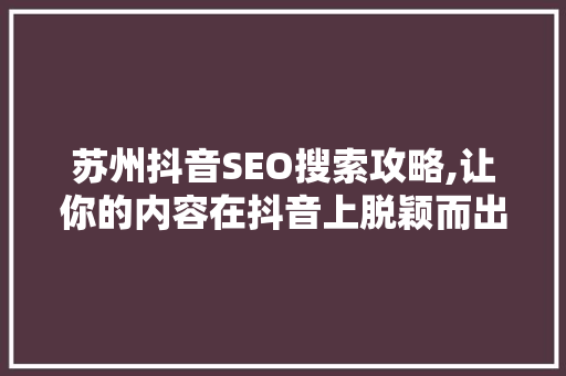 苏州抖音SEO搜索攻略,让你的内容在抖音上脱颖而出