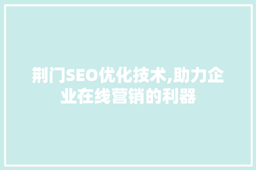 荆门SEO优化技术,助力企业在线营销的利器