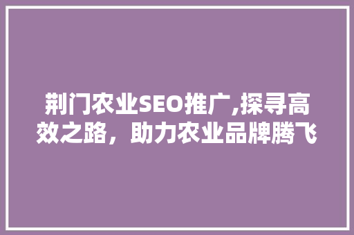 荆门农业SEO推广,探寻高效之路，助力农业品牌腾飞