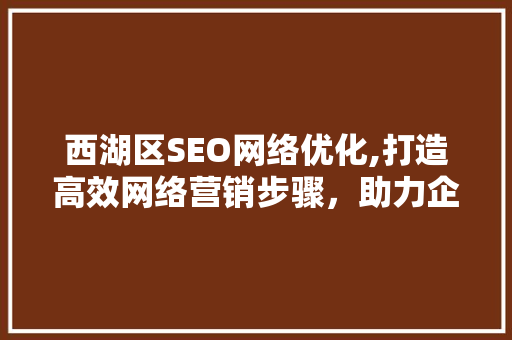 西湖区SEO网络优化,打造高效网络营销步骤，助力企业腾飞