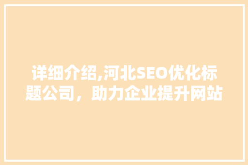 详细介绍,河北SEO优化标题公司，助力企业提升网站排名与流量