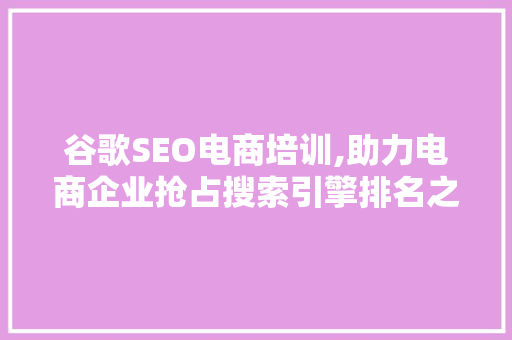 谷歌SEO电商培训,助力电商企业抢占搜索引擎排名之巅