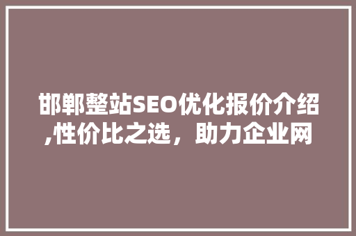 邯郸整站SEO优化报价介绍,性价比之选，助力企业网络营销