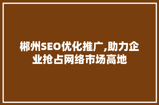 郴州SEO优化推广,助力企业抢占网络市场高地