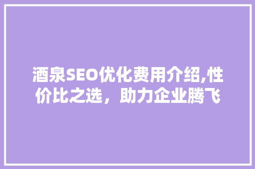 酒泉SEO优化费用介绍,性价比之选，助力企业腾飞