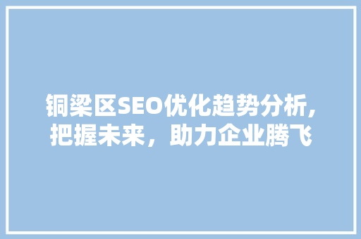 铜梁区SEO优化趋势分析,把握未来，助力企业腾飞