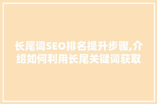 长尾词SEO排名提升步骤,介绍如何利用长尾关键词获取海量流量