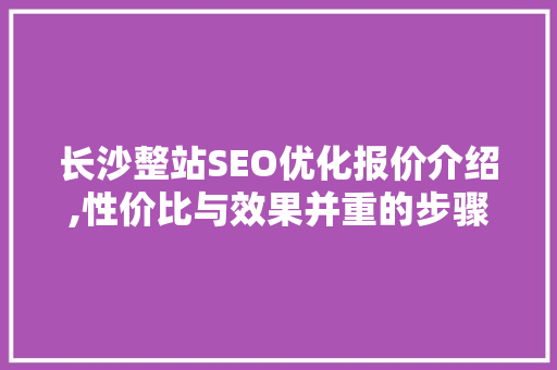长沙整站SEO优化报价介绍,性价比与效果并重的步骤介绍