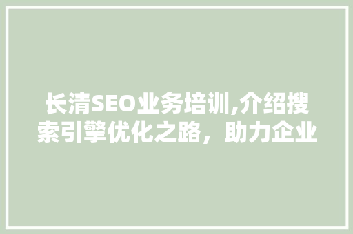 长清SEO业务培训,介绍搜索引擎优化之路，助力企业互联网营销