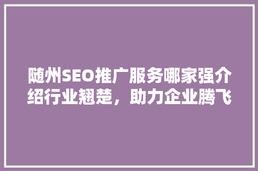 随州SEO推广服务哪家强介绍行业翘楚，助力企业腾飞