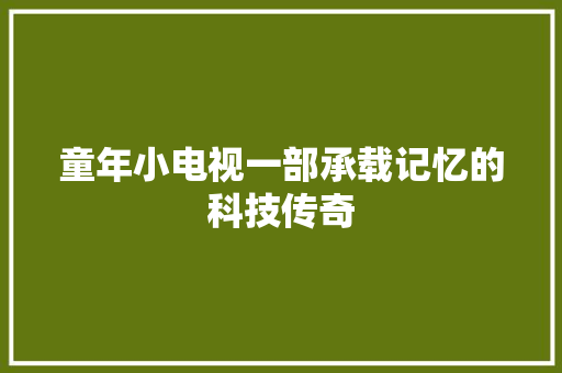 童年小电视一部承载记忆的科技传奇