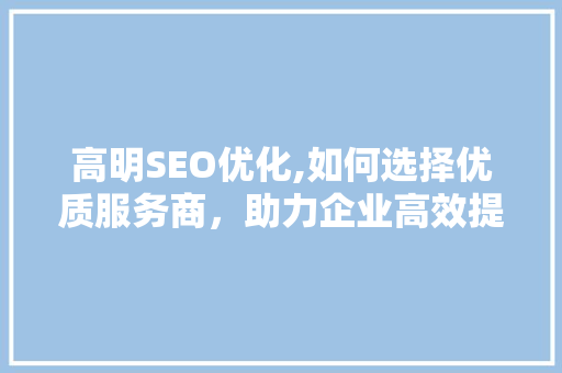 高明SEO优化,如何选择优质服务商，助力企业高效提升排名