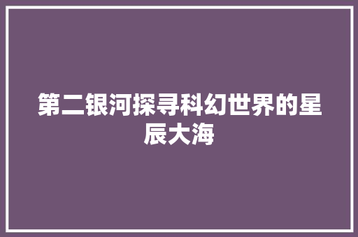 第二银河探寻科幻世界的星辰大海