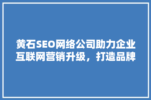 黄石SEO网络公司助力企业互联网营销升级，打造品牌新高度