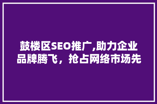 鼓楼区SEO推广,助力企业品牌腾飞，抢占网络市场先机