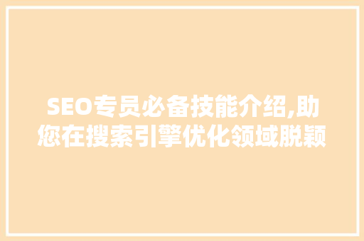 SEO专员必备技能介绍,助您在搜索引擎优化领域脱颖而出