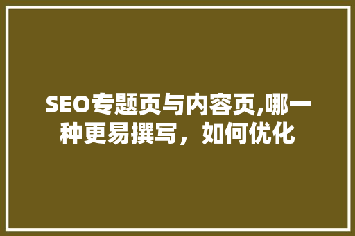 SEO专题页与内容页,哪一种更易撰写，如何优化