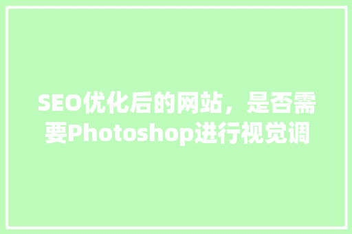 SEO优化后的网站，是否需要Photoshop进行视觉调整