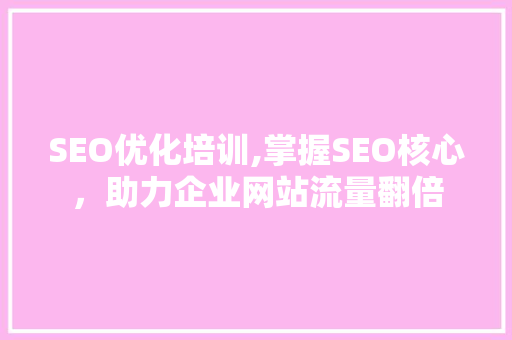 SEO优化培训,掌握SEO核心，助力企业网站流量翻倍