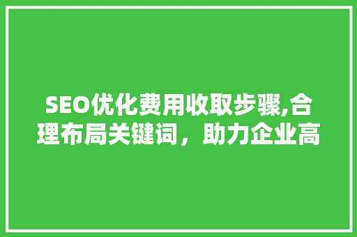 SEO优化费用收取步骤,合理布局关键词，助力企业高效投资