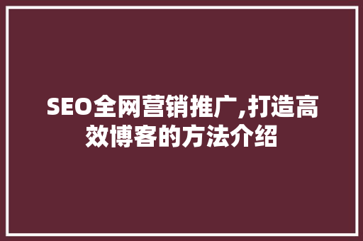 SEO全网营销推广,打造高效博客的方法介绍