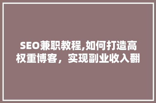 SEO兼职教程,如何打造高权重博客，实现副业收入翻倍