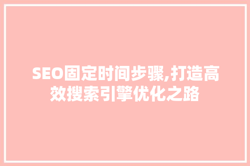 SEO固定时间步骤,打造高效搜索引擎优化之路