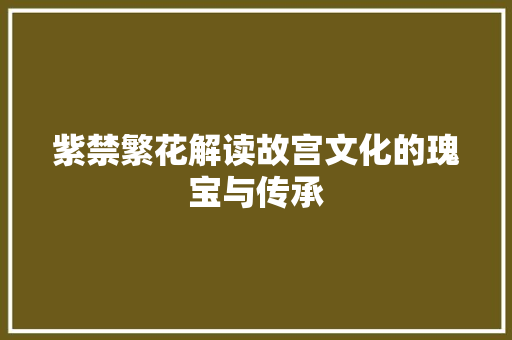 紫禁繁花解读故宫文化的瑰宝与传承