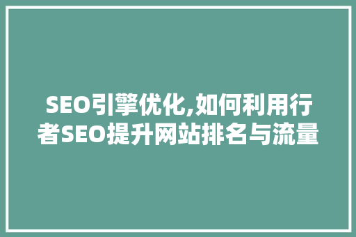 SEO引擎优化,如何利用行者SEO提升网站排名与流量