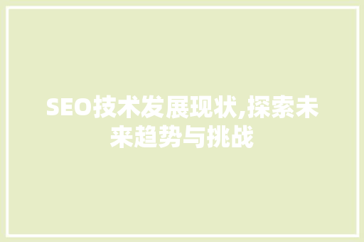 SEO技术发展现状,探索未来趋势与挑战