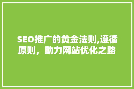 SEO推广的黄金法则,遵循原则，助力网站优化之路
