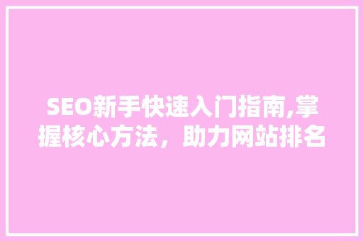 SEO新手快速入门指南,掌握核心方法，助力网站排名飙升