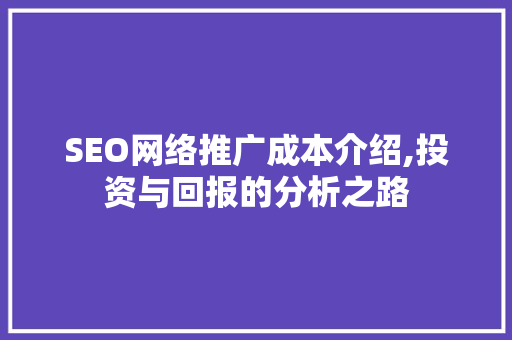 SEO网络推广成本介绍,投资与回报的分析之路