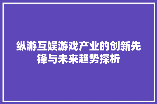 纵游互娱游戏产业的创新先锋与未来趋势探析